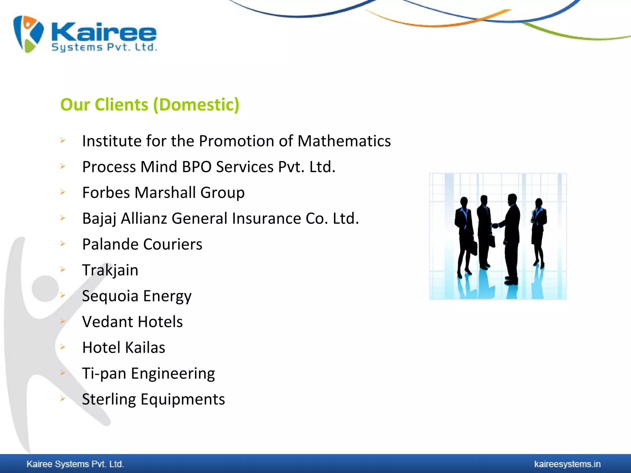 Our Clients (Domestic)
   Institute for the Promotion of Mathematics
   Process Mind BPO Services Pvt. Ltd.
   Forbes Marshall Group
   Bajaj Allianz General Insurance Co. Ltd.
   Palande Couriers
   Trakjain
   Sequoia Energy
   Vedant Hotels
   Hotel Kailas
   Ti-pan Engineering
   Sterling Equipments
 