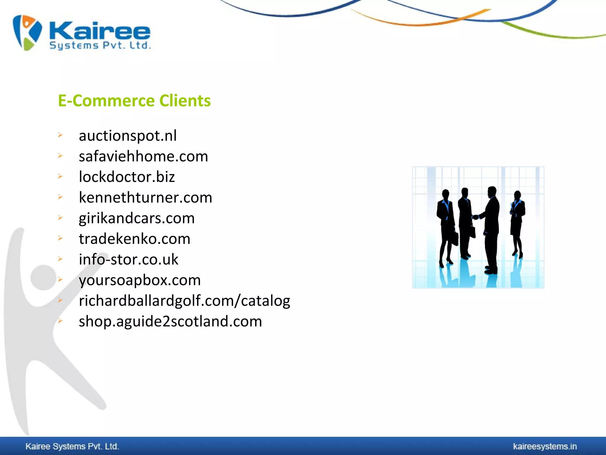 E-Commerce Clients
   auctionspot.nl
   safaviehhome.com
   lockdoctor.biz
   kennethturner.com
   girikandcars.com
   tradekenko.com
   info-stor.co.uk
   yoursoapbox.com
   richardballardgolf.com/catalog
   shop.aguide2scotland.com
 