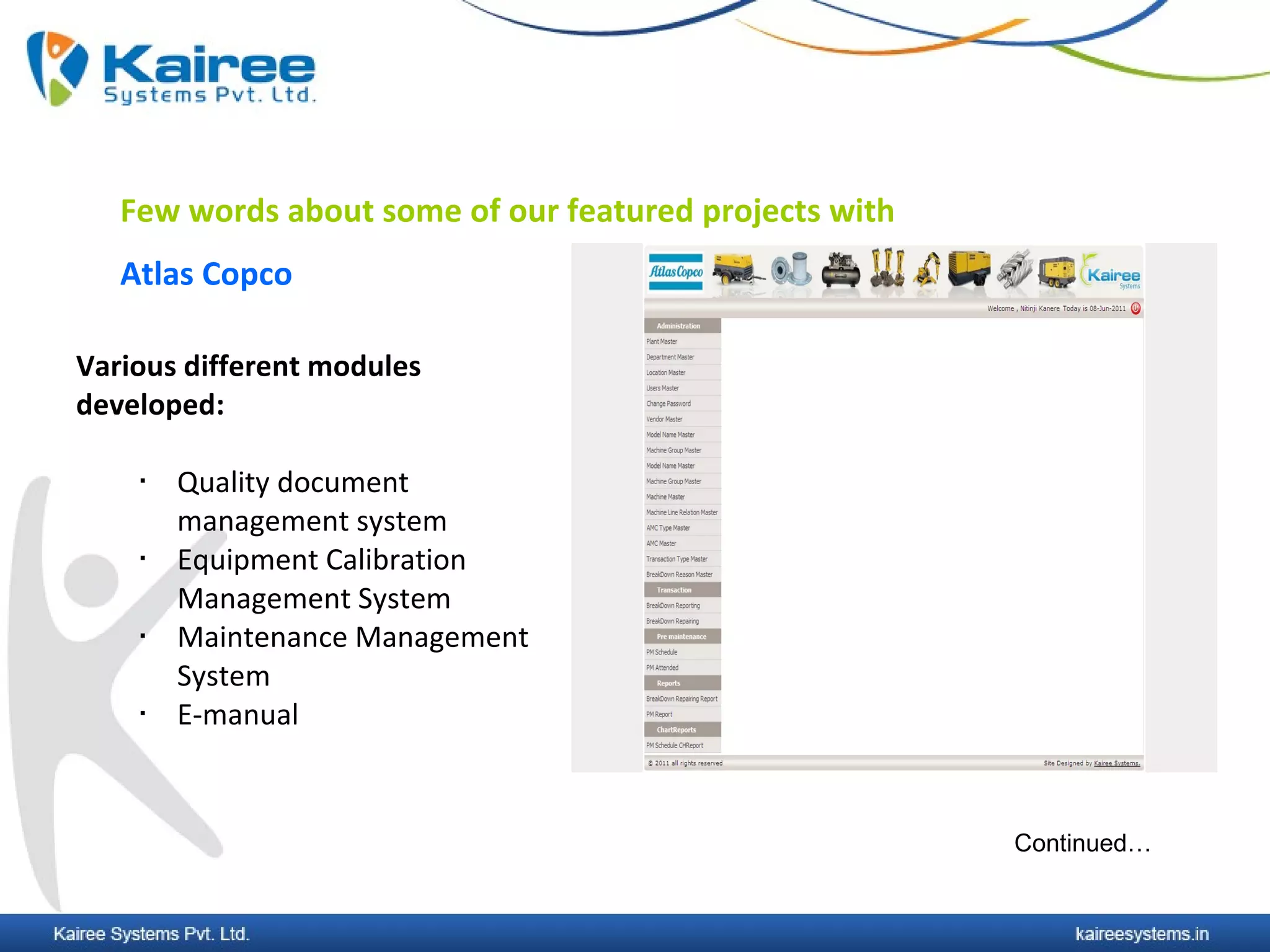 Few words about some of our featured projects with
   Atlas Copco

Various different modules
developed:

       Quality document
        management system
       Equipment Calibration
        Management System
       Maintenance Management
        System
       E-manual



                                                        Continued…
 