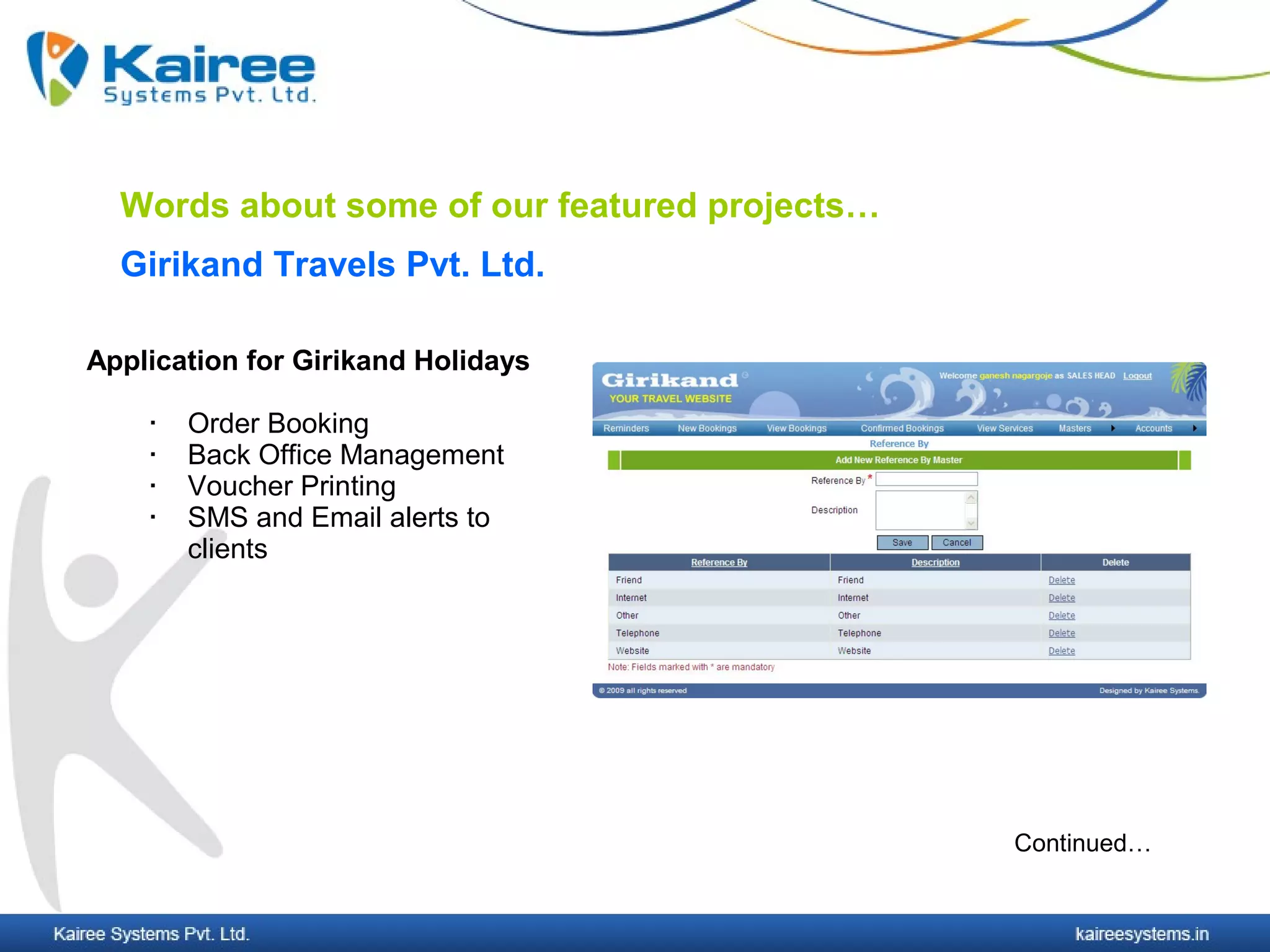 Words about some of our featured projects…
  Girikand Travels Pvt. Ltd.

Application for Girikand Holidays

       Order Booking
       Back Office Management
       Voucher Printing
       SMS and Email alerts to
        clients




                                               Continued…
 