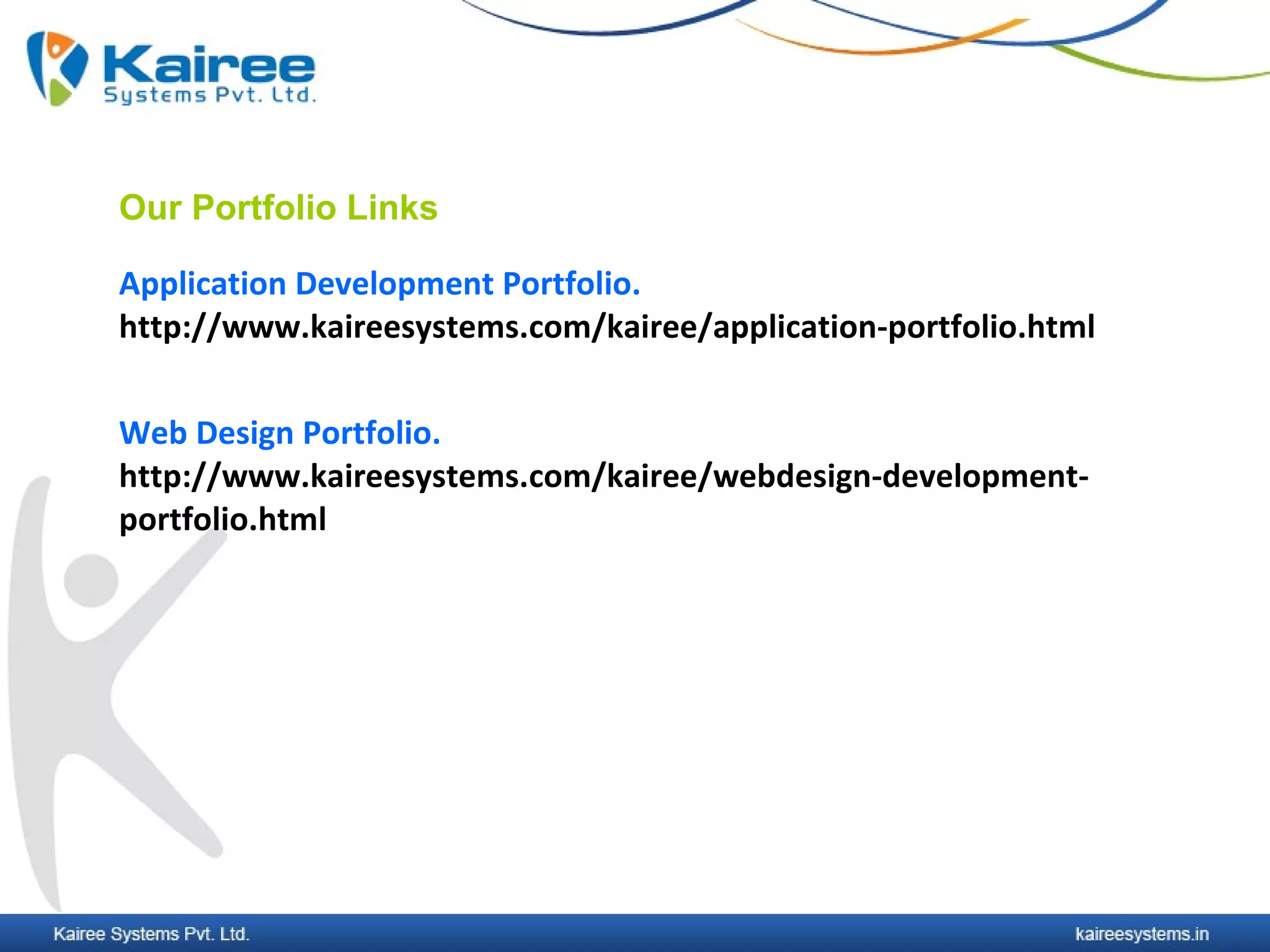 Our Portfolio Links

Application Development Portfolio.
http://www.kaireesystems.com/kairee/application-portfolio.html


Web Design Portfolio.
http://www.kaireesystems.com/kairee/webdesign-development-
portfolio.html
 