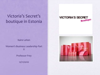 Victoria’s Secret’s boutique in Estonia Kaire Leiten Women’s Business Leadership Part II Professor Frey 12/11/2010 