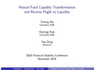 Mutual Fund Liquidity Transformation
and Reverse Flight to Liquidity
Yiming Ma
Columbia GSB
Kairong Xiao
Columbia GSB
Yao Zeng
Wharton
2020 Financial Stability Conference
November 2020
Yiming Ma Kairong Xiao Yao Zeng Mutual Funds and Reverse Flight to Liquidity 1
 