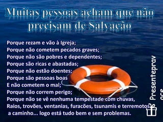 Porque rezam e vão à Igreja;
Porque não cometem pecados graves;
Porque não são pobres e dependentes;
Porque são ricas e abastadas;
Porque não estão doentes;
Porque são pessoas boas
E não cometem o mal;
Porque não correm perigo;
Porque não se vê nenhuma tempestade com chuvas,
Raios, trovões, ventanias, furacões, tsunamis e terremotos
a caminho... logo está tudo bem e sem problemas.
 