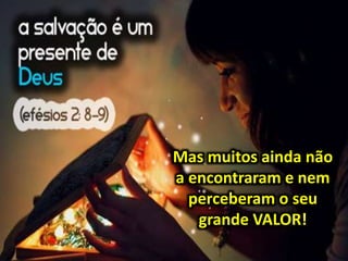 Mas muitos ainda não
a encontraram e nem
perceberam o seu
grande VALOR!
 