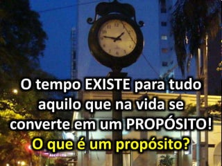 O tempo EXISTE para tudo
aquilo que na vida se
converte em um PROPÓSITO!
O que é um propósito?
 