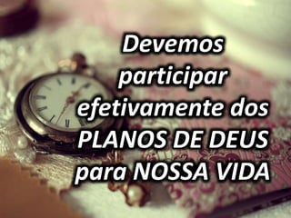 Devemos
participar
efetivamente dos
PLANOS DE DEUS
para NOSSA VIDA
 