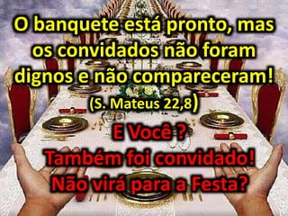 O banquete está pronto, mas
os convidados não foram
dignos e não compareceram!
(S. Mateus 22,8)
E Você ?
Também foi convidado!
Não virá para a Festa?
 