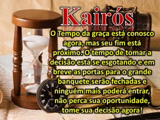 O Tempo da graça está conosco
agora, mas seu fim está
próximo. O tempo de tomar a
decisão está se esgotando e em
breve as portas para o grande
banquete serão fechadas e
ninguém mais poderá entrar,
não perca sua oportunidade,
tome sua decisão agora!
 