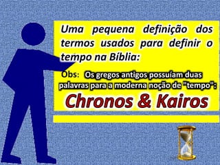 Uma pequena definição dos
termos usados para definir o
tempo na Bíblia:
Obs: Os gregos antigos possuíam duas
palavras para a moderna noção de "tempo":
 