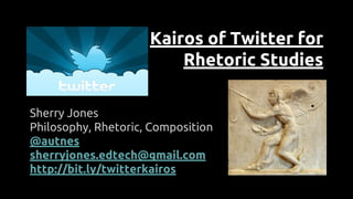 Kairos of Twitter for
Rhetoric Studies
Sherry Jones
Philosophy, Rhetoric, Composition
@autnes
sherryjones.edtech@gmail.com
http://bit.ly/twitterkairos

 