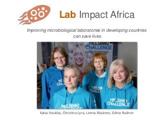 Lab Impact Africa
Improving microbiological laboratories in developing countries
can save lives
Kaisa Haukka, Christina Lyra, Leena Räsänen, Edina Rudner
 