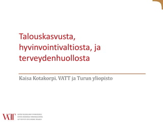 Talouskasvusta,
hyvinvointivaltiosta, ja
terveydenhuollosta
Kaisa Kotakorpi. VATT ja Turun yliopisto
 
