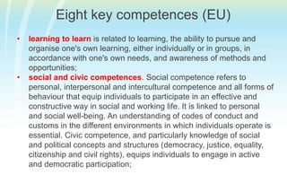 digital competence involves the confident and critical use of information society technology (IST) and thus basic skills in information and communication technology (ICT);Eight key competences (EU)learning to learn is related to learning, the ability to pursue and organise one's own learning, either individually or in groups, in accordance with one's own needs, and awareness of methods and opportunities;