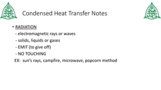 Condensed Heat Transfer Notes
• RADIATION
- electromagnetic rays or waves
- solids, liquids or gases
- EMIT (to give off)
- NO TOUCHING
EX: sun’s rays, campfire, microwave, popcorn method
 