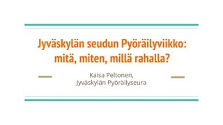 Jyväskylän seudun Pyöräilyviikko:
mitä, miten, millä rahalla?
Kaisa Peltonen,
Jyväskylän Pyöräilyseura
 