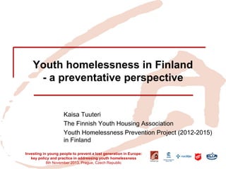 Youth homelessness in Finland - a preventative perspective 
Kaisa Tuuteri 
The Finnish Youth Housing Association 
Youth Homelessness Prevention Project (2012-2015) in Finland 
Investing in young people to prevent a lost generation in Europe: key policy and practice in addressing youth homelessness 
8th November 2013, Prague, Czech Republic  