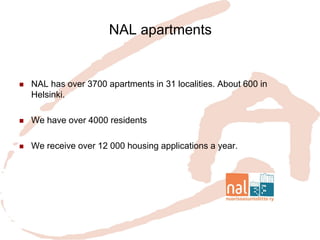 NAL apartments 
NAL has over 3700 apartments in 31 localities. About 600 in Helsinki. 
We have over 4000 residents 
We receive over 12 000 housing applications a year.  