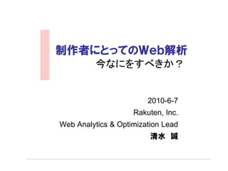解析しないと！




制作者にとってのＷｅｂ解析
          今なにをすべきか？


                        2010-6-7
                    Rakuten, Inc.
Web Analytics & Optimization Lead
                         清水 誠
 