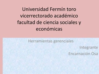 Universidad Fermín toro
  vicerrectorado académico
facultad de ciencia sociales y
         económicas

     Herramientas gerenciales
                               Integrante
                          Encarnación Osa
 