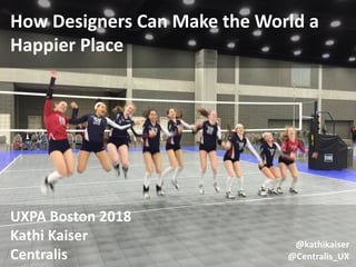 How Designers Can Make the World a
Happier Place
UXPA Boston 2018
Kathi Kaiser
Centralis
@kathikaiser
@Centralis_UX
 