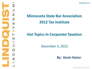 Minnesota State Bar Association
2012 Tax Institute
Hot Topics In Corporate Taxation
December 5, 2012
By: Kevin Kaiser
 