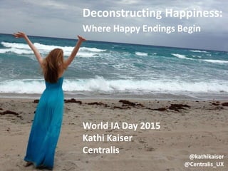 @kathikaiser
@Centralis_UX
Deconstructing Happiness:
Where Happy Endings Begin
World IA Day 2015
Kathi Kaiser
Centralis
 
