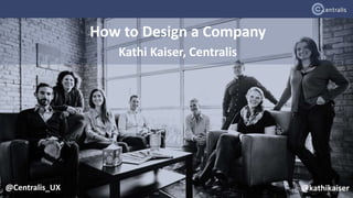 @Centralis_UX
How to Design a Company
Kathi Kaiser, Centralis
@kathikaiser
 