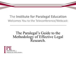 The Institute for Paralegal Education
Welcomes You to the Teleconference/Webcast:


    The Paralegal’s Guide to the
   Methodology of Effective Legal
             Research.
 