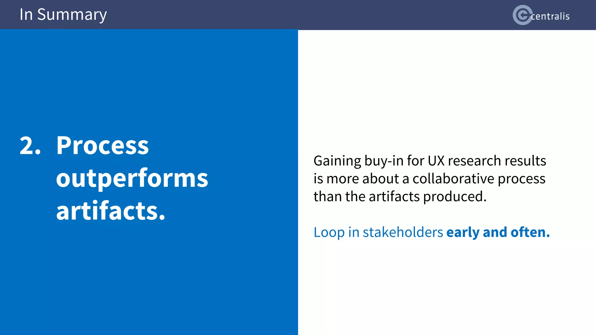 Gaining buy-in for UX research results
is more about a collaborative process
than the artifacts produced.
Loop in stakeholders early and often.
In Summary
2. Process
outperforms
artifacts.
 