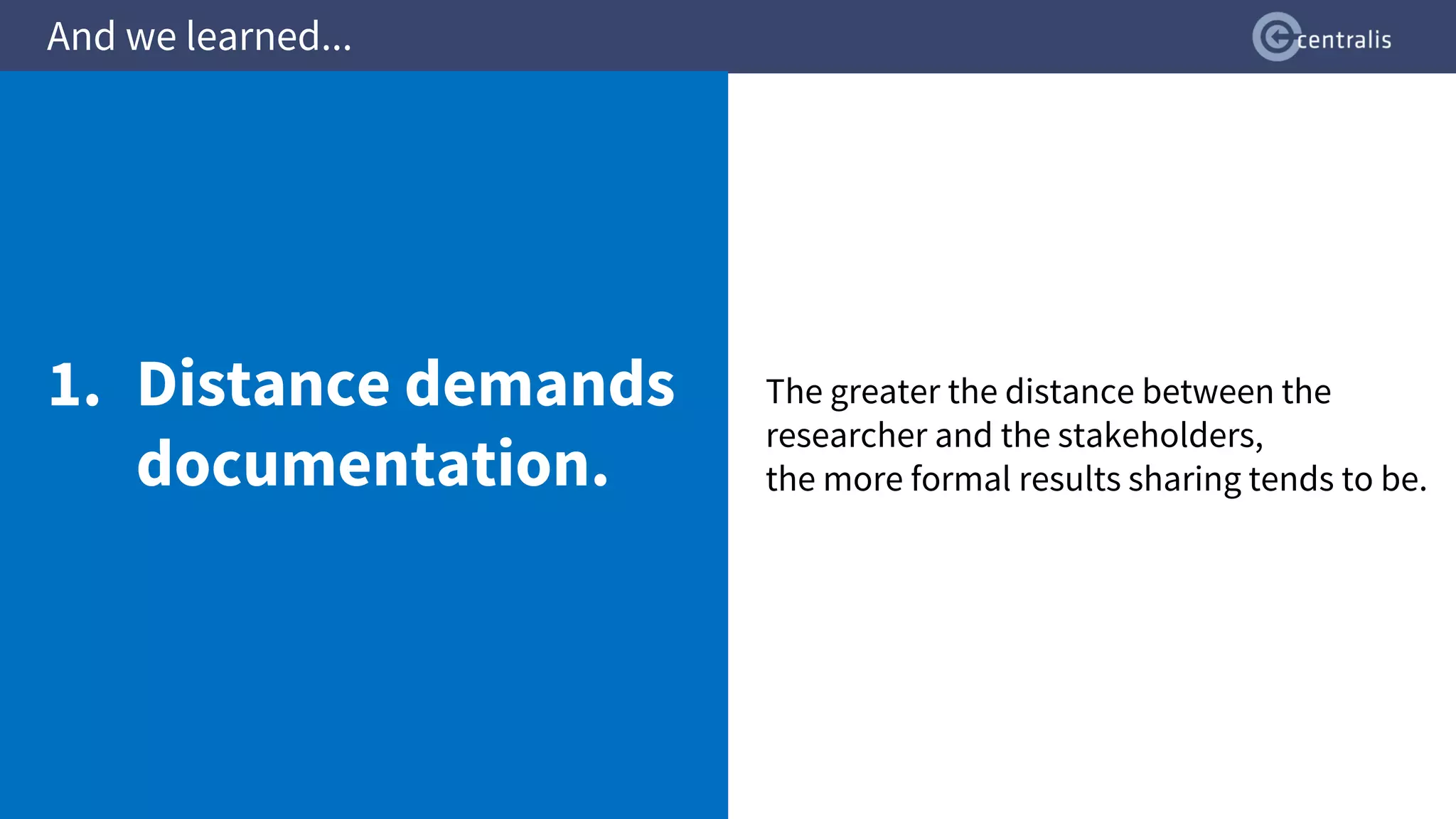 The greater the distance between the
researcher and the stakeholders,
the more formal results sharing tends to be.
And we learned...
1. Distance demands
documentation.
 