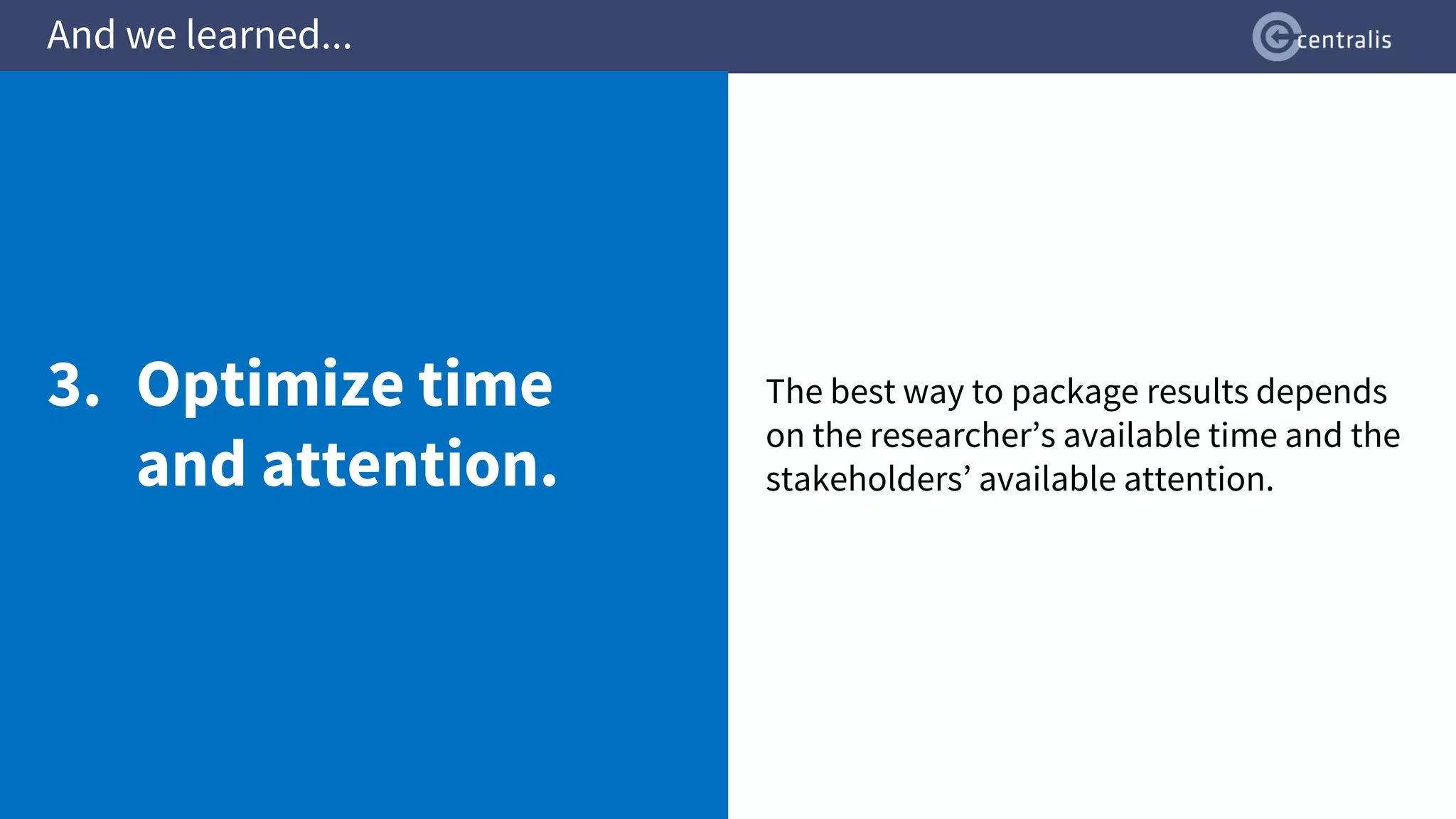 The best way to package results depends
on the researcher’s available time and the
stakeholders’ available attention.
And we learned...
3. Optimize time
and attention.
 