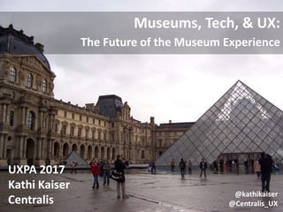 @kathikaiser
@Centralis_UX
Museums, Tech, & UX:
The Future of the Museum Experience
UXPA 2017
Kathi Kaiser
Centralis
 