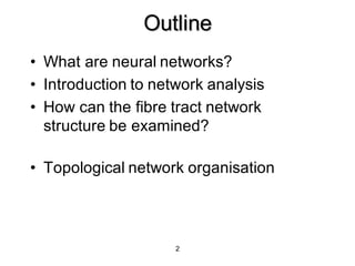 2
Outline
• What are neural networks?
• Introduction to network analysis
• How can the fibre tract network
structure be examined?
• Topological network organisation
 