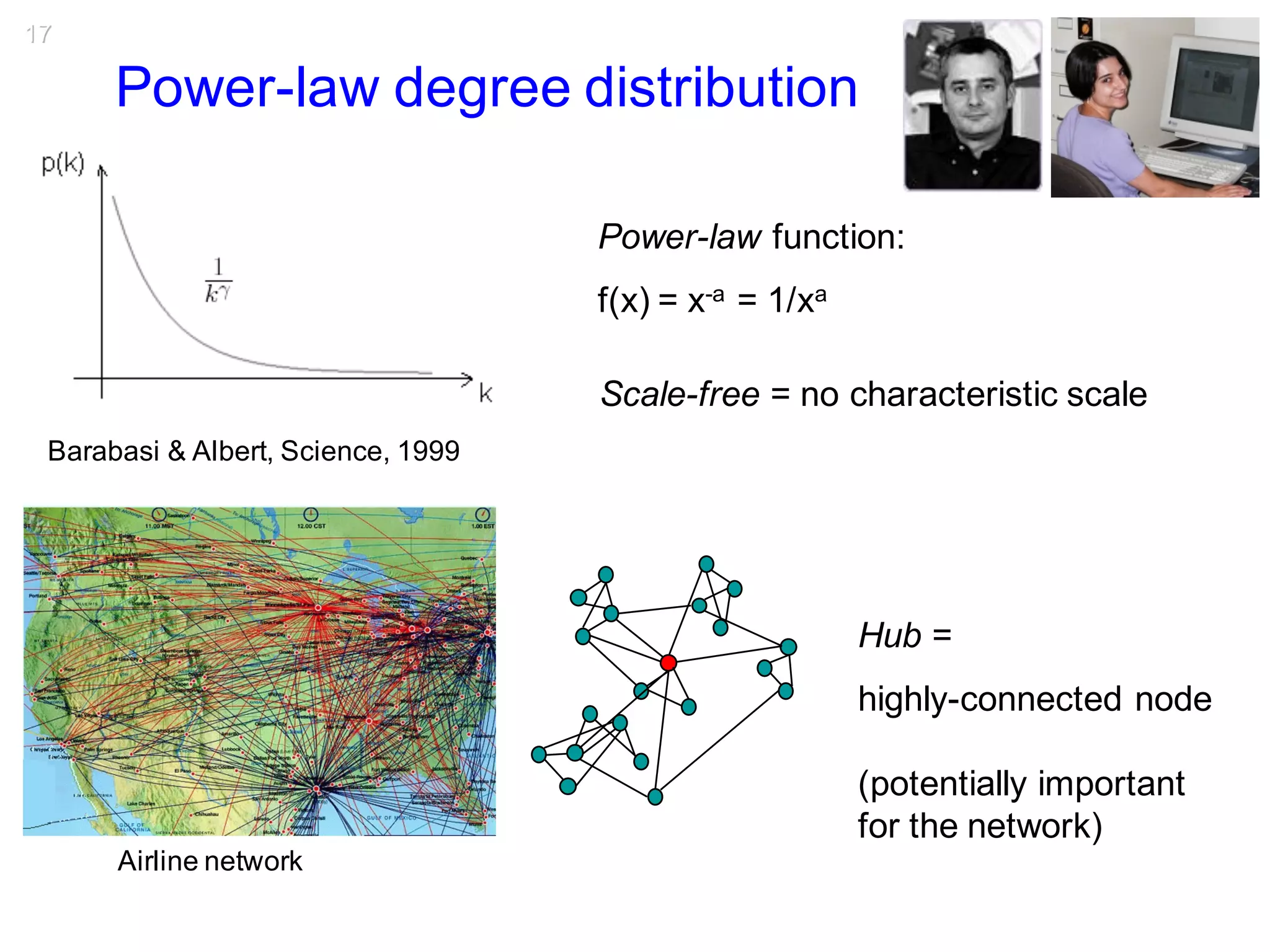 17
Scale-free = no characteristic scale
Power-law degree distribution
Barabasi & Albert, Science, 1999
Hub =
highly-connected node
(potentially important
for the network)
Airline network
Power-law function:
f(x) = x-a = 1/xa
 