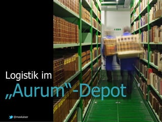 Logistik im
„Aurum“-Depot
 @maxkaiser
 