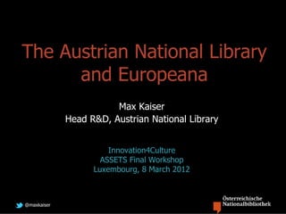The Austrian National Library
      and Europeana
                        Max Kaiser
             Head R&D, Austrian National Library

       CLARIN-AT - DARIAH-AT
                       Innovation4Culture
                     ASSETS Final Workshop
                   Luxembourg, 8 March 2012



@maxkaiser
 