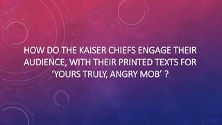 HOW DO THE KAISER CHIEFS ENGAGE THEIR
AUDIENCE, WITH THEIR PRINTED TEXTS FOR
‘YOURS TRULY, ANGRY MOB’ ?
 