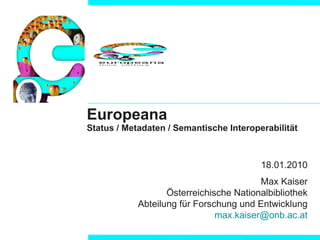 Europeana Status / Metadaten / Semantische Interoperabilität 18.01.2010 Max Kaiser Österreichische Nationalbibliothek  Abteilung für Forschung und Entwicklung [email_address] 