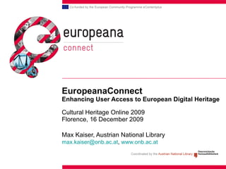 EuropeanaConnect Enhancing User Access to European Digital Heritage Cultural Heritage Online 2009 Florence, 16 December 2009 Max Kaiser, Austrian National Library [email_address] ,  www.onb.ac.at   