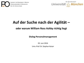 Auf der Suche nach der Agilität –
oder warum William Ross Ashby richtig liegt
Dialog Personalmanagement
03. Juni 2016
Univ.-Prof. Dr. Stephan Kaiser
 
