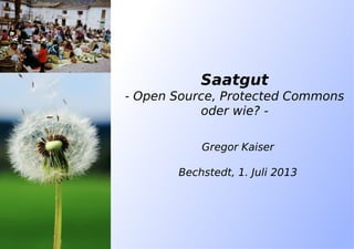 Saatgut
- Open Source, Protected Commons
oder wie? -
Gregor Kaiser
Bechstedt, 1. Juli 2013
 