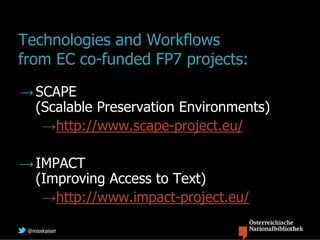 Technologies and Workflows
from EC co-funded FP7 projects:
→ SCAPE
  (Scalable Preservation Environments)
   →http://www.scape-project.eu/

→ IMPACT
  (Improving Access to Text)
   →http://www.impact-project.eu/

 @maxkaiser
 