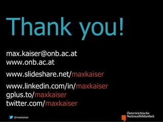 Thank you!
max.kaiser@onb.ac.at
www.onb.ac.at
www.slideshare.net/maxkaiser
www.linkedin.com/in/maxkaiser
gplus.to/maxkaiser
twitter.com/maxkaiser
  @maxkaiser
 