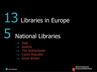 13 Libraries in Europe
5 National Libraries
             Italy
             Austria
             The Netherlands
             Czech Republic
             Great Britain


 @maxkaiser
 