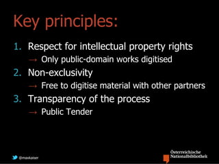 Key principles:
1. Respect for intellectual property rights
     → Only public-domain works digitised
2. Non-exclusivity
     → Free to digitise material with other partners
3. Transparency of the process
     → Public Tender




 @maxkaiser
 