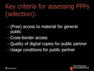 Key criteria for assessing PPPs
(selection):
→ (Free) access to material for general
  public
→ Cross-border access
→ Quality of digital copies for public partner
→ Usage conditions for public partner



 @maxkaiser
 