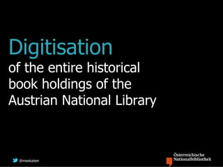Digitisation
of the entire historical
book holdings of the
Austrian National Library



 @maxkaiser
 