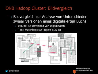 @maxkaiser
→ Bildvergleich zur Analyse von Unterschieden
zweier Versionen eines digitalisierten Buchs
→ z.B. bei Re-Download von Digitalisaten
→ Tool: Matchbox (EU-Projekt SCAPE)
ONB Hadoop Cluster: Bildvergleich
 