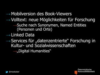 @maxkaiser
→Mobilversion des Book-Viewers
→Volltext: neue Möglichkeiten für Forschung
→Suche nach Synonymen, Named Entities
(Personen und Orte)
→Linked Data
→Services für „datenzentrierte“ Forschung in
Kultur- und Sozialwissenschaften
→„Digital Humanities“
 